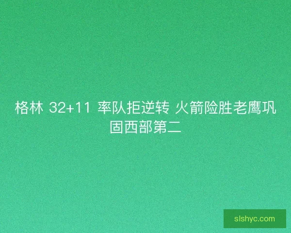 格林 32+11 率队拒逆转 火箭险胜老鹰巩固西部第二