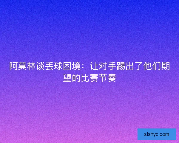 阿莫林谈丢球困境：让对手踢出了他们期望的比赛节奏