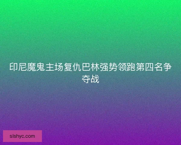 印尼魔鬼主场复仇巴林强势领跑第四名争夺战