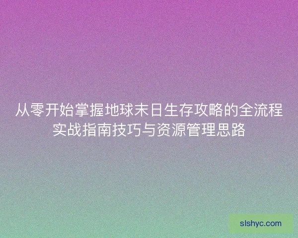 从零开始掌握地球末日生存攻略的全流程实战指南技巧与资源管理思路
