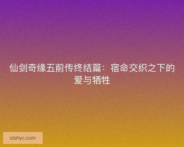 仙剑奇缘五前传终结篇：宿命交织之下的爱与牺牲