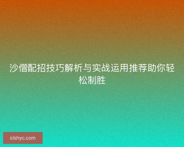 沙僧配招技巧解析与实战运用推荐助你轻松制胜