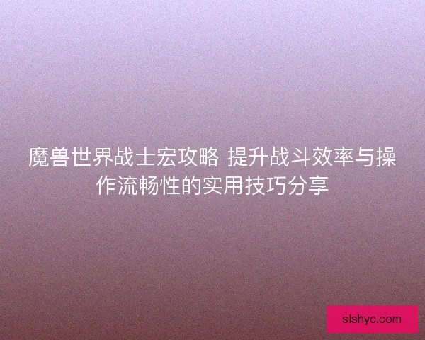 魔兽世界战士宏攻略 提升战斗效率与操作流畅性的实用技巧分享 魔兽世界战士宏攻略 提升战斗效率与操作流畅性的实用技巧分享