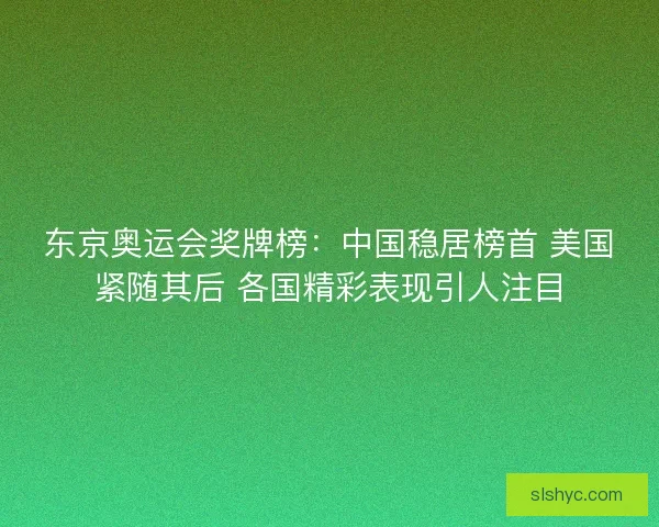 东京奥运会奖牌榜:中国稳居榜首 美国紧随其后 各国精彩表现引人注目 东京奥运会奖牌榜:中国稳居榜首 美国紧随其后 各国精彩表现引人注目