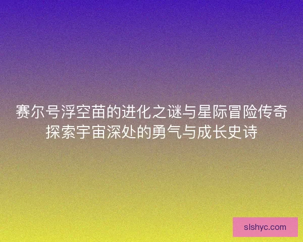 赛尔号浮空苗的进化之谜与星际冒险传奇探索宇宙深处的勇气与成长史诗