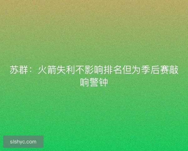苏群:火箭失利不影响排名但为季后赛敲响警钟 苏群:火箭失利不影响排名但为季后赛敲响警钟