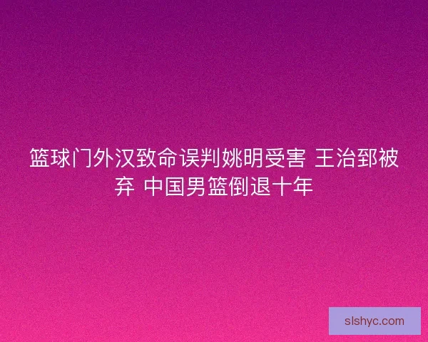 篮球门外汉致命误判姚明受害 王治郅被弃 中国男篮倒退十年