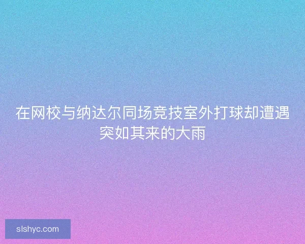 在网校与纳达尔同场竞技室外打球却遭遇突如其来的大雨