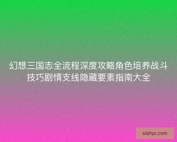 幻想三国志全流程深度攻略角色培养战斗技巧剧情支线隐藏要素指南大全