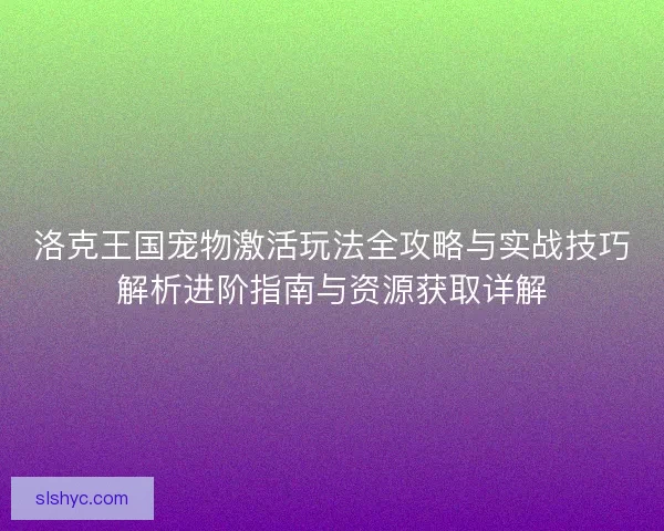 洛克王国宠物激活玩法全攻略与实战技巧解析进阶指南与资源获取详解
