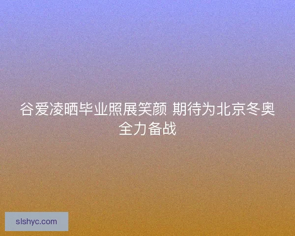 谷爱凌晒毕业照展笑颜 期待为北京冬奥全力备战