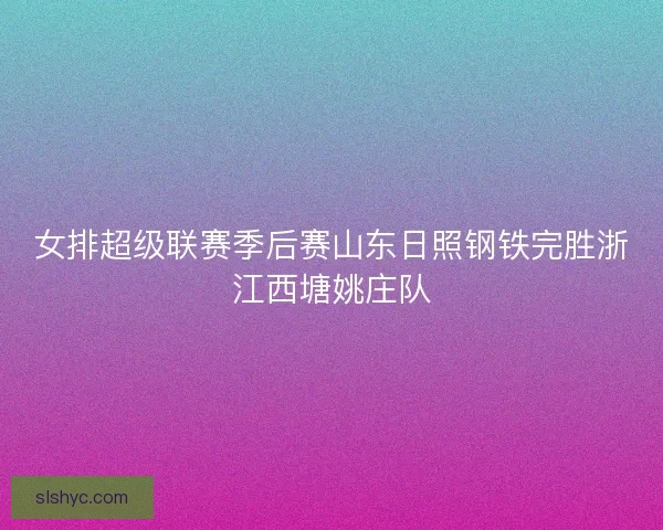 女排超级联赛季后赛山东日照钢铁完胜浙江西塘姚庄队