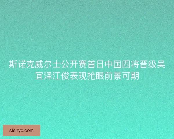 斯诺克威尔士公开赛首日中国四将晋级吴宜泽江俊表现抢眼前景可期 斯诺克威尔士公开赛首日中国四将晋级吴宜泽江俊表现抢眼前景可期