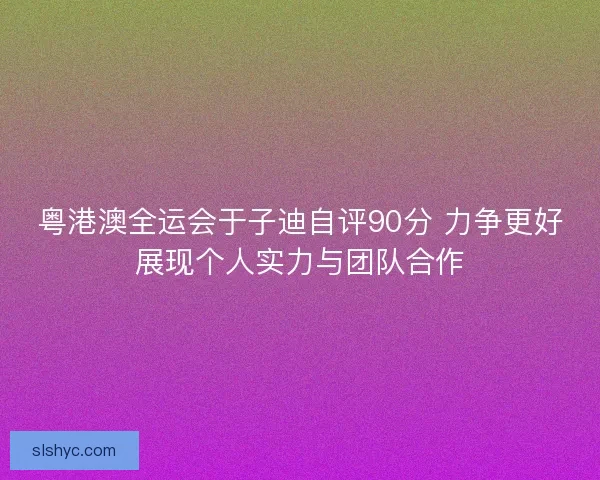 粤港澳全运会于子迪自评90分 力争更好展现个人实力与团队合作