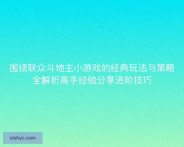 围绕联众斗地主小游戏的经典玩法与策略全解析高手经验分享进阶技巧 围绕联众斗地主小游戏的经典玩法与策略全解析高手经验分享进阶技巧
