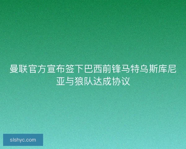 曼联官方宣布签下巴西前锋马特乌斯库尼亚与狼队达成协议 曼联官方宣布签下巴西前锋马特乌斯库尼亚与狼队达成协议