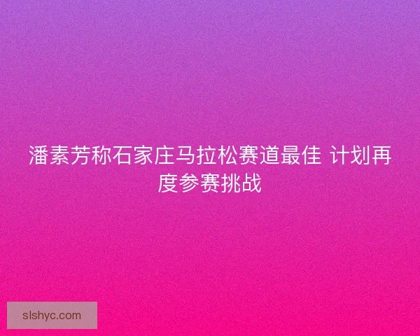 潘素芳称石家庄马拉松赛道最佳 计划再度参赛挑战