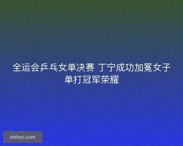 全运会乒乓女单决赛 丁宁成功加冕女子单打冠军荣耀