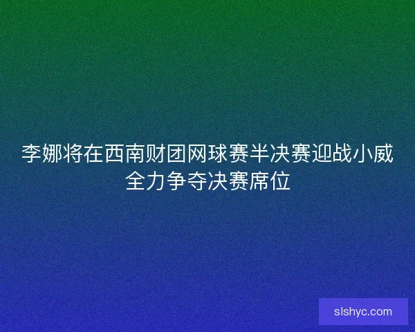 李娜将在西南财团网球赛半决赛迎战小威全力争夺决赛席位