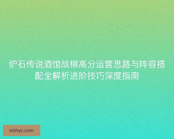 炉石传说酒馆战棋高分运营思路与阵容搭配全解析进阶技巧深度指南