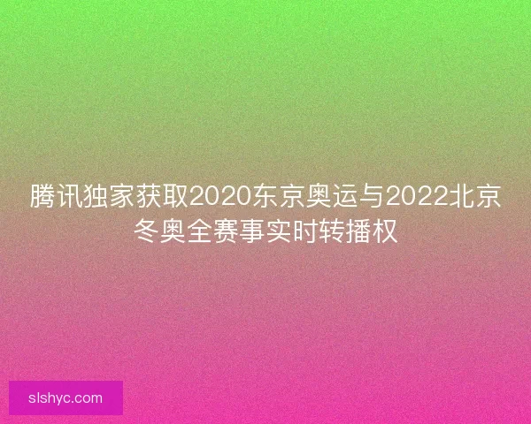 腾讯独家获取2020东京奥运与2022北京冬奥全赛事实时转播权