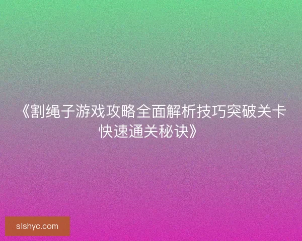 《割绳子游戏攻略全面解析技巧突破关卡快速通关秘诀》 《割绳子游戏攻略全面解析技巧突破关卡快速通关秘诀》