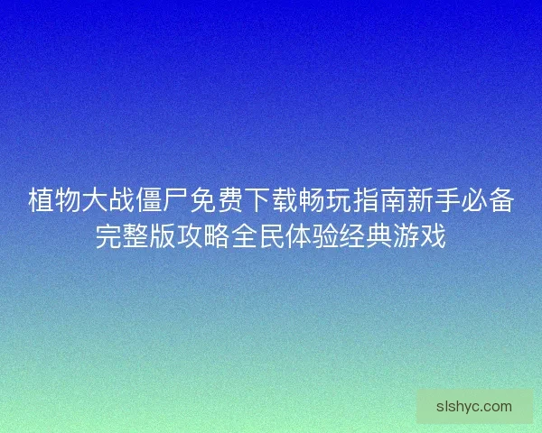 植物大战僵尸免费下载畅玩指南新手必备完整版攻略全民体验经典游戏 植物大战僵尸免费下载畅玩指南新手必备完整版攻略全民体验经典游戏