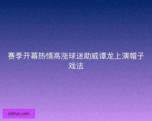 赛季开幕热情高涨球迷助威谭龙上演帽子戏法 赛季开幕热情高涨球迷助威谭龙上演帽子戏法